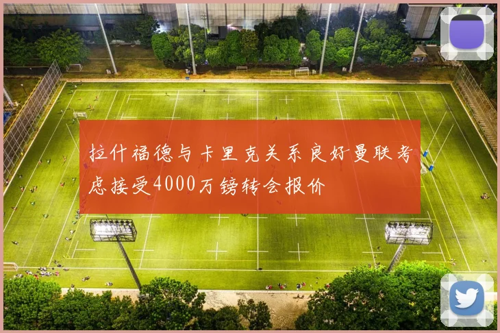 拉什福德与卡里克关系良好曼联考虑接受4000万镑转会报价
