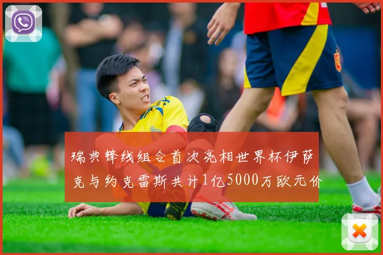 瑞典锋线组合首次亮相世界杯伊萨克与约克雷斯共计1亿5000万欧元价值