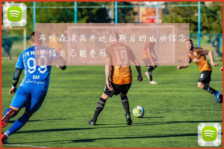 布伦森谈离开达拉斯后的成功信念坚信自己能夺冠