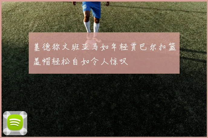 基德称文班亚马如年轻贾巴尔扣篮盖帽轻松自如令人惊叹