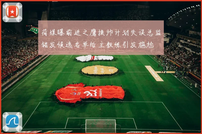 荷媒曝前进之鹰换帅计划失误总监错发候选名单给主教练引发尴尬