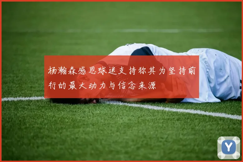 杨瀚森感恩球迷支持称其为坚持前行的最大动力与信念来源