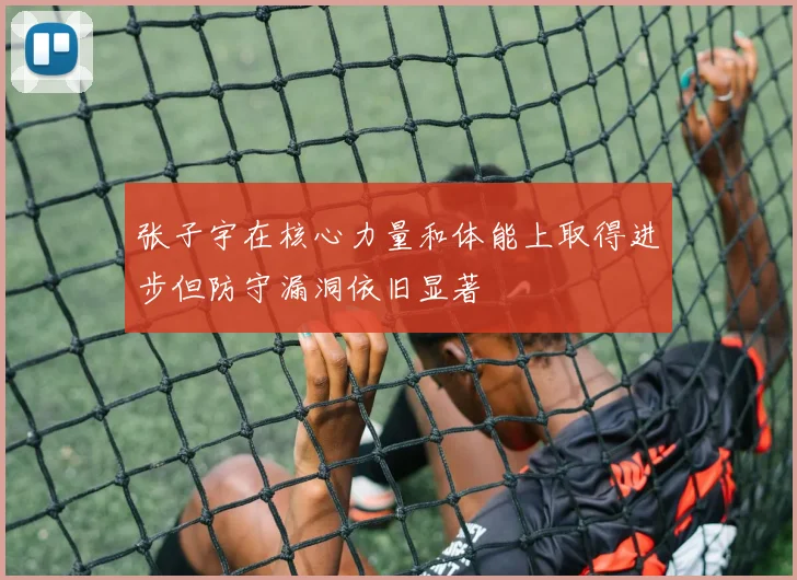 张子宇在核心力量和体能上取得进步但防守漏洞依旧显著
