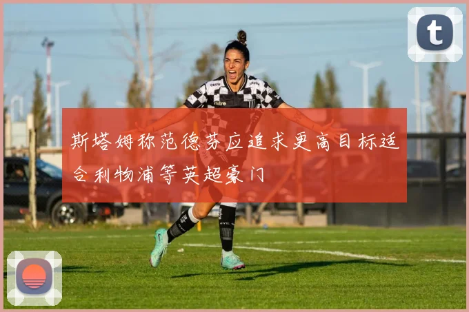 斯塔姆称范德芬应追求更高目标适合利物浦等英超豪门