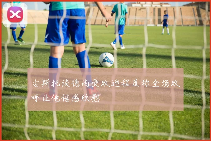 古斯托谈德尚受欢迎程度称全场欢呼让他倍感欣慰