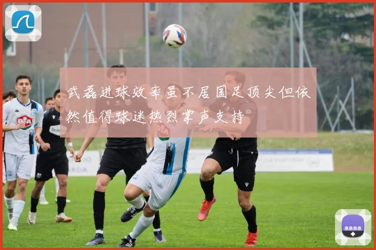 武磊进球效率虽不居国足顶尖但依然值得球迷热烈掌声支持