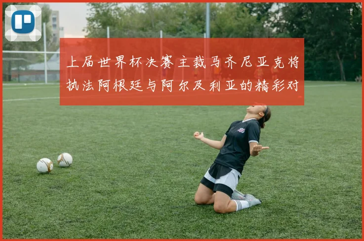 上届世界杯决赛主裁马齐尼亚克将执法阿根廷与阿尔及利亚的精彩对决