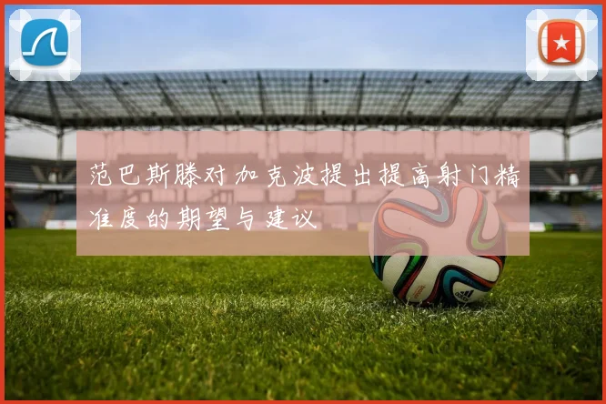 范巴斯滕对加克波提出提高射门精准度的期望与建议