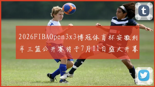2026FIBAOpen3x3博冠体育杯安徽利辛三篮公开赛将于7月11日盛大开幕