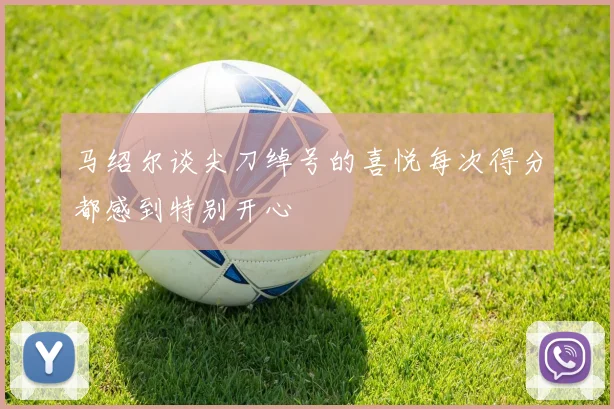 马绍尔谈尖刀绰号的喜悦每次得分都感到特别开心