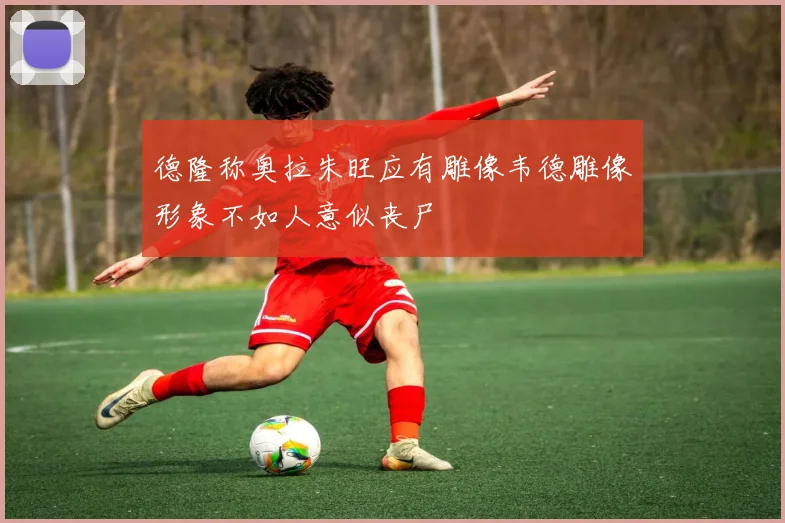 德隆称奥拉朱旺应有雕像韦德雕像形象不如人意似丧尸