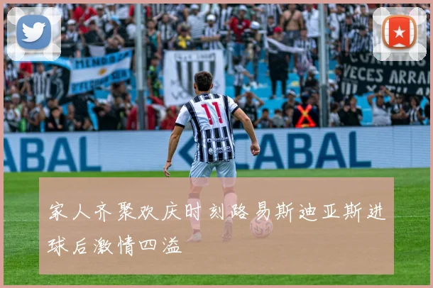 家人齐聚欢庆时刻路易斯迪亚斯进球后激情四溢