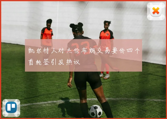 凯尔特人对杰伦布朗交易要价四个首轮签引发热议