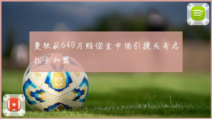 曼联获640万赔偿金中场引援或考虑扎卡加盟