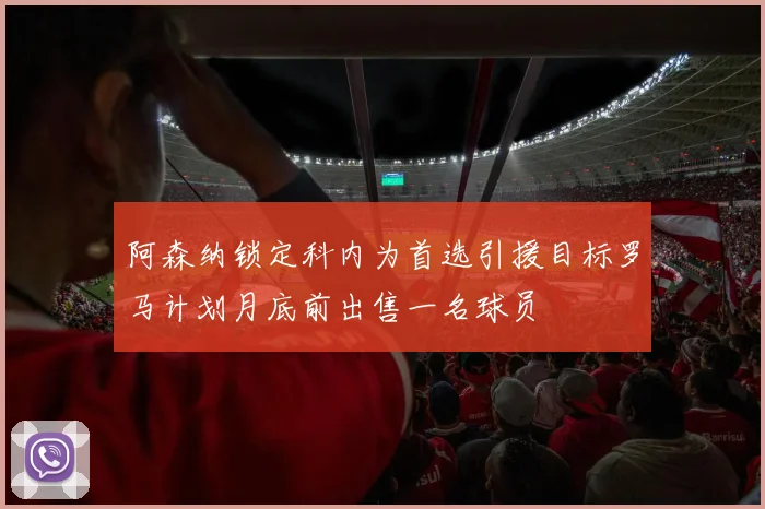 阿森纳锁定科内为首选引援目标罗马计划月底前出售一名球员