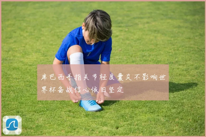 库巴西手指关节轻度囊炎不影响世界杯备战信心依旧坚定