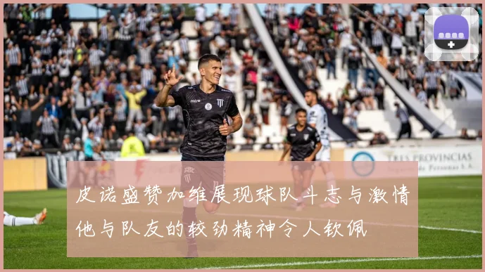 皮诺盛赞加维展现球队斗志与激情他与队友的较劲精神令人钦佩