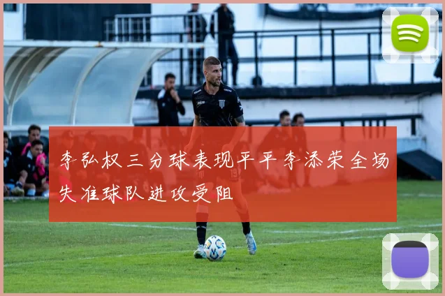李弘权三分球表现平平李添荣全场失准球队进攻受阻