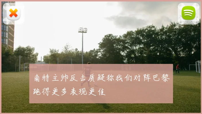 南特主帅反击质疑称我们对阵巴黎跑得更多表现更佳