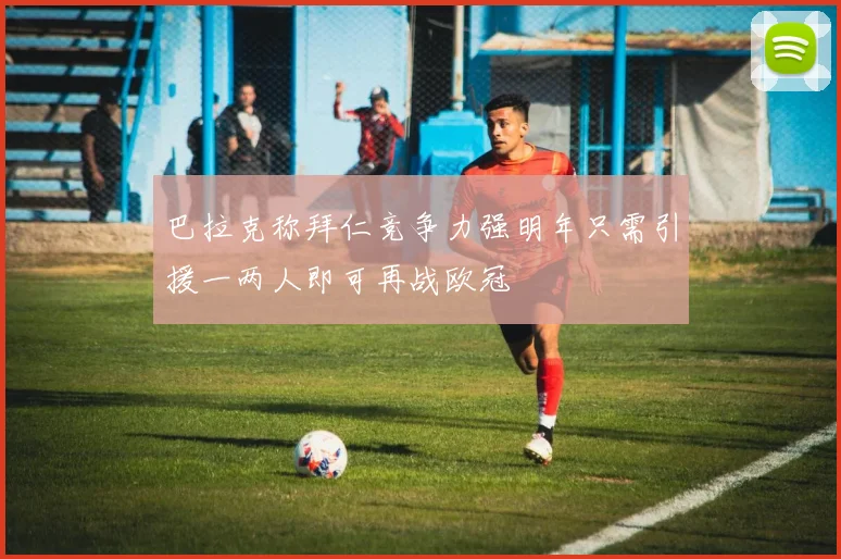 巴拉克称拜仁竞争力强明年只需引援一两人即可再战欧冠