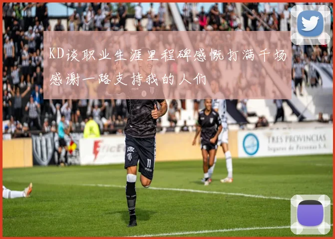 KD谈职业生涯里程碑感慨打满千场感谢一路支持我的人们