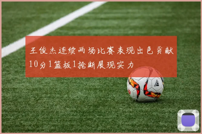 王俊杰连续两场比赛表现出色贡献10分1篮板1抢断展现实力