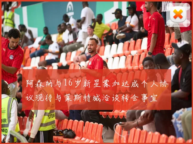 阿森纳与16岁新星蒙加达成个人协议现待与莱斯特城洽谈转会事宜