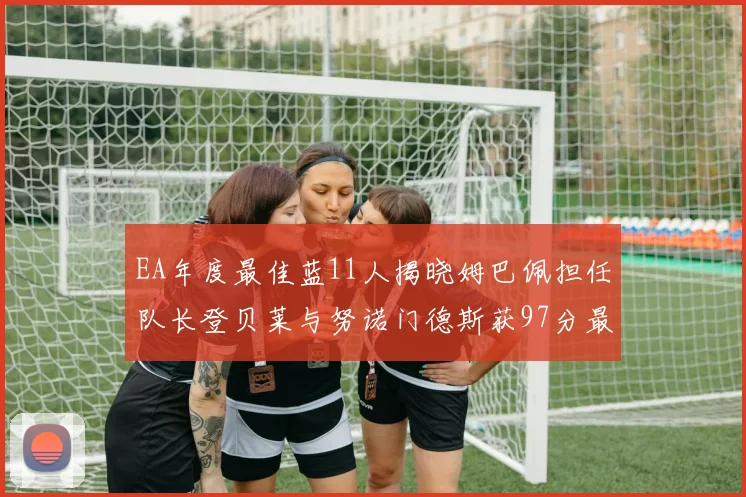 EA年度最佳蓝11人揭晓姆巴佩担任队长登贝莱与努诺门德斯获97分最高评分