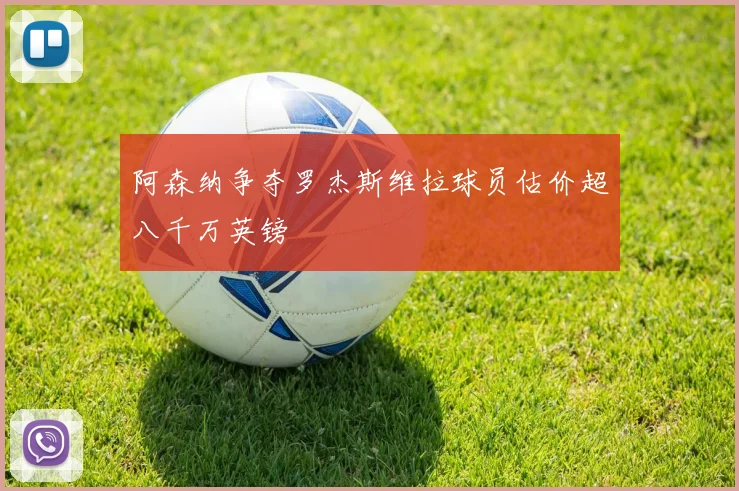 阿森纳争夺罗杰斯维拉球员估价超八千万英镑