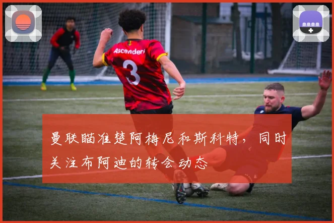 曼联瞄准楚阿梅尼和斯科特，同时关注布阿迪的转会动态