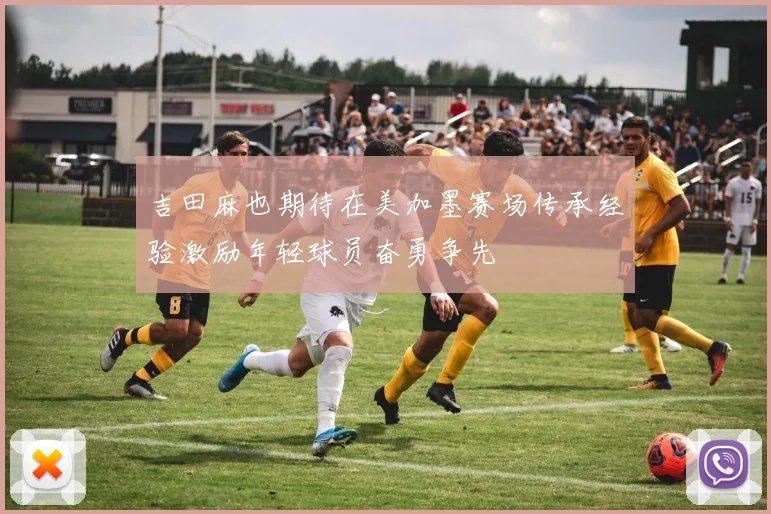 吉田麻也期待在美加墨赛场传承经验激励年轻球员奋勇争先