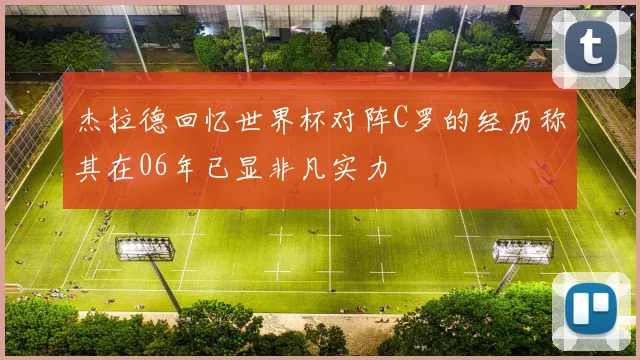 杰拉德回忆世界杯对阵C罗的经历称其在06年已显非凡实力