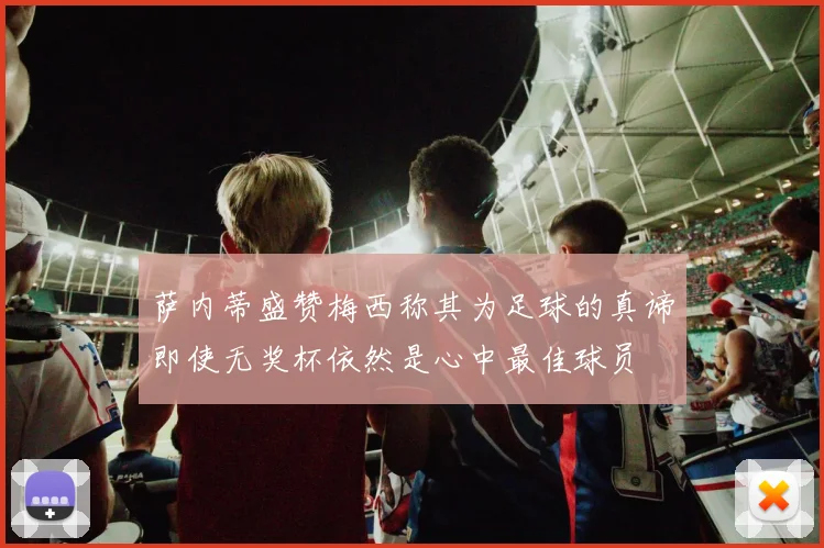 萨内蒂盛赞梅西称其为足球的真谛即使无奖杯依然是心中最佳球员