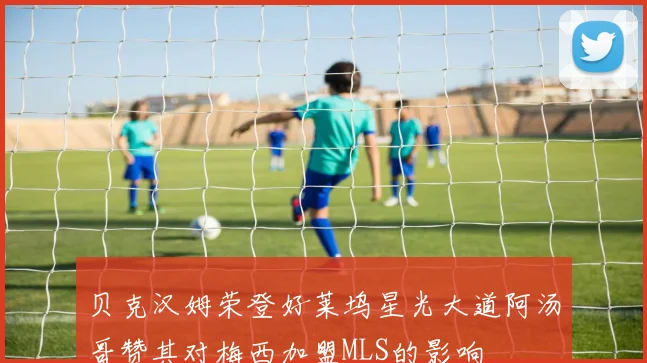 贝克汉姆荣登好莱坞星光大道阿汤哥赞其对梅西加盟MLS的影响