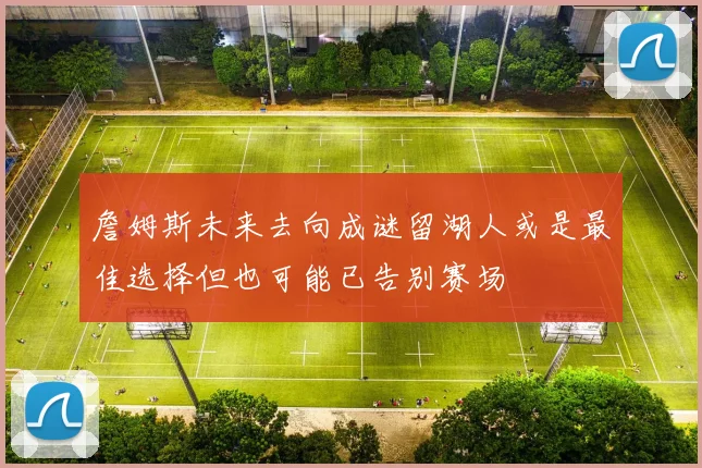 詹姆斯未来去向成谜留湖人或是最佳选择但也可能已告别赛场