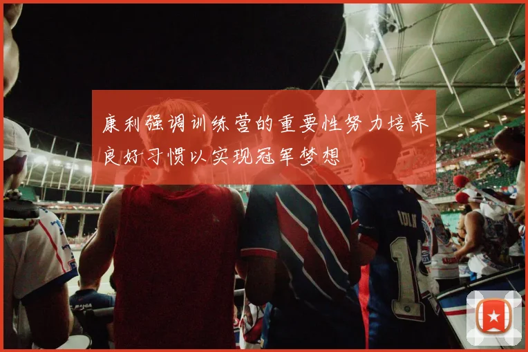 康利强调训练营的重要性努力培养良好习惯以实现冠军梦想